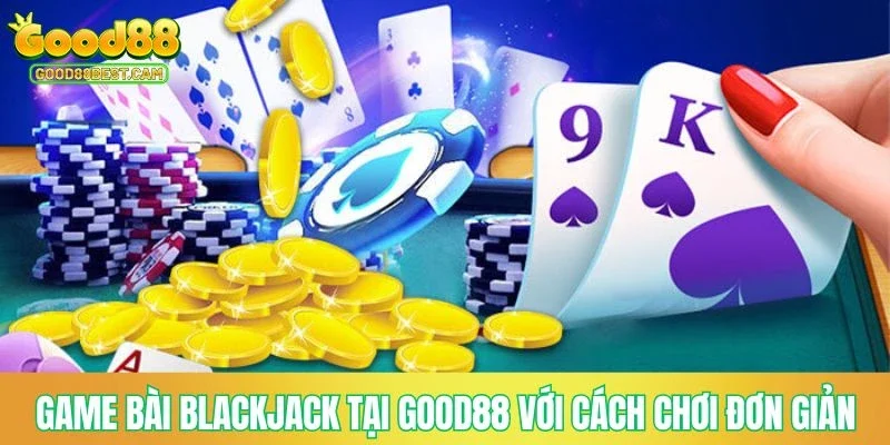 Game bài Blackjack tại GOOD88 với cách chơi đơn giản